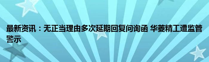 最新资讯：无正当理由多次延期回复问询函 华菱精工遭监管警示