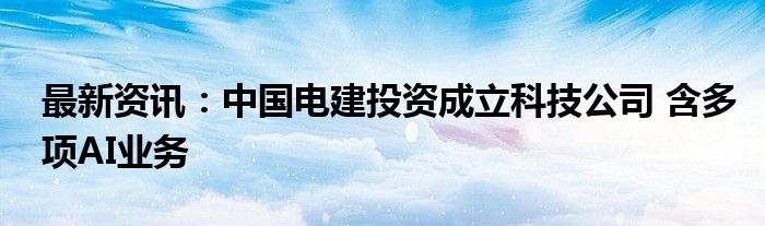 最新资讯：中国电建投资成立科技公司 含多项AI业务