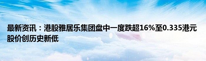 最新资讯：港股雅居乐集团盘中一度跌超16%至0.335港元 股价创历史新低