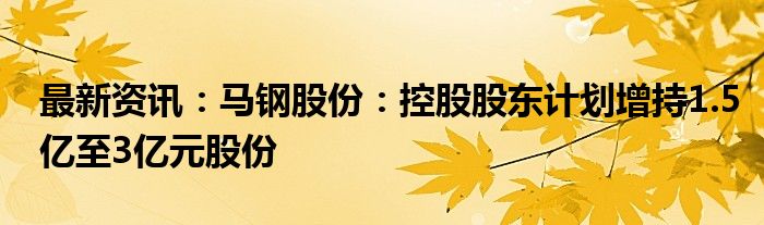 最新资讯：马钢股份：控股股东计划增持1.5亿至3亿元股份