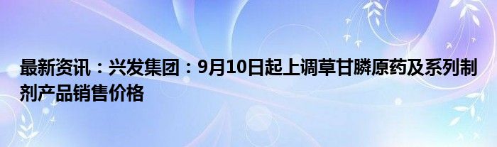 最新资讯：兴发集团：9月10日起上调草甘膦原药及系列制剂产品销售价格