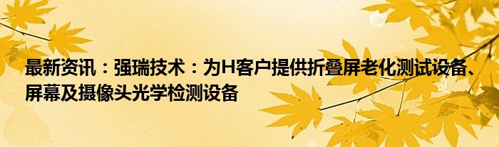 最新资讯：强瑞技术：为H客户提供折叠屏老化测试设备、屏幕及摄像头光学检测设备