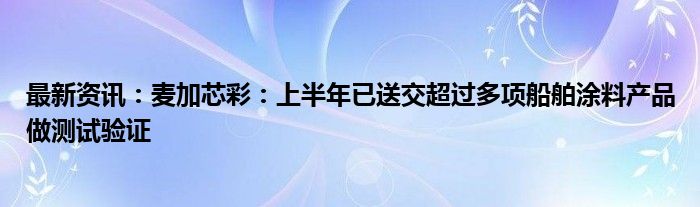 最新资讯：麦加芯彩：上半年已送交超过多项船舶涂料产品做测试验证