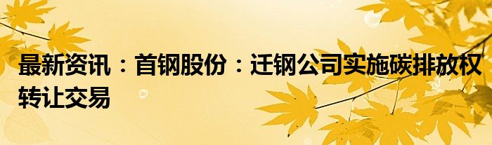 最新资讯：首钢股份：迁钢公司实施碳排放权转让交易