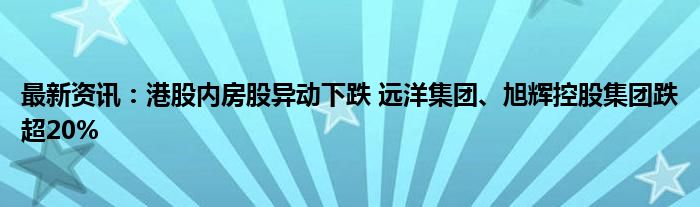 最新资讯：港股内房股异动下跌 远洋集团、旭辉控股集团跌超20%