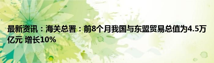 最新资讯：海关总署：前8个月我国与东盟贸易总值为4.5万亿元 增长10%