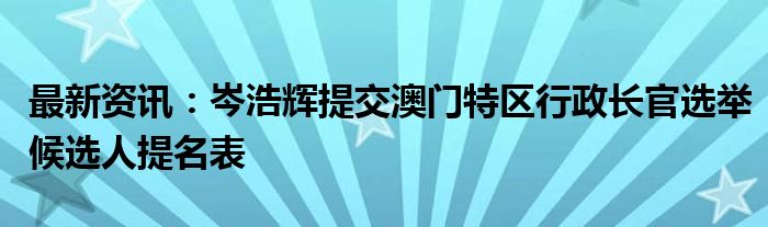 最新资讯：岑浩辉提交澳门特区行政长官选举候选人提名表