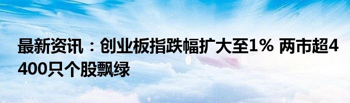 最新资讯：创业板指跌幅扩大至1% 两市超4400只个股飘绿