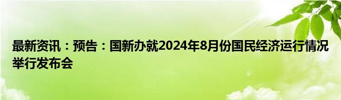 最新资讯：预告：国新办就2024年8月份国民经济运行情况举行发布会