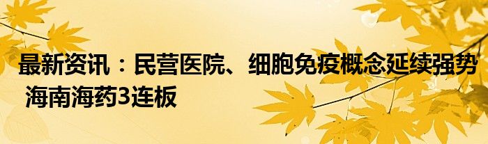 最新资讯：民营医院、细胞免疫概念延续强势 海南海药3连板