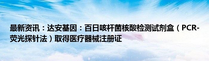 最新资讯：达安基因：百日咳杆菌核酸检测试剂盒（PCR-荧光探针法）取得医疗器械注册证