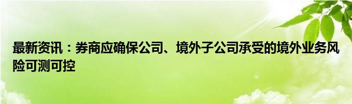 最新资讯：券商应确保公司、境外子公司承受的境外业务风险可测可控