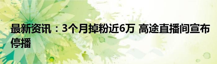 最新资讯：3个月掉粉近6万 高途直播间宣布停播