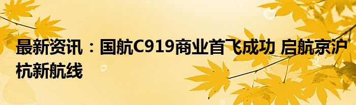 最新资讯：国航C919商业首飞成功 启航京沪杭新航线