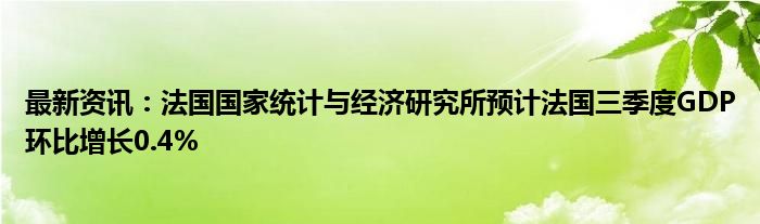 最新资讯：法国国家统计与经济研究所预计法国三季度GDP环比增长0.4%