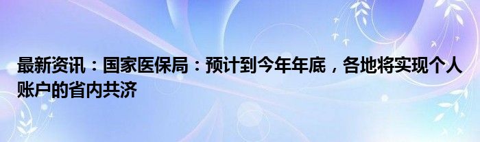 最新资讯：国家医保局：预计到今年年底，各地将实现个人账户的省内共济