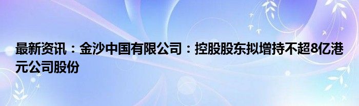 最新资讯：金沙中国有限公司：控股股东拟增持不超8亿港元公司股份