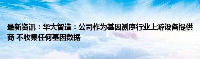 最新资讯：华大智造：公司作为基因测序行业上游设备提供商 不收集任何基因数据