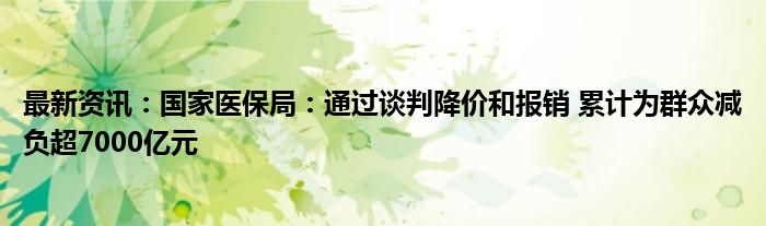 最新资讯：国家医保局：通过谈判降价和报销 累计为群众减负超7000亿元