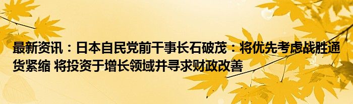 最新资讯：日本自民党前干事长石破茂：将优先考虑战胜通货紧缩 将投资于增长领域并寻求财政改善