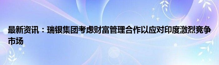 最新资讯：瑞银集团考虑财富管理合作以应对印度激烈竞争市场