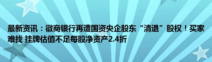 最新资讯：徽商银行再遭国资央企股东“清退”股权！买家难找 挂牌估值不足每股净资产2.4折