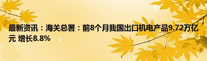 最新资讯：海关总署：前8个月我国出口机电产品9.72万亿元 增长8.8%