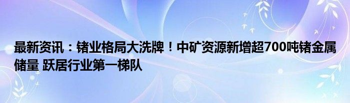 最新资讯：锗业格局大洗牌！中矿资源新增超700吨锗金属储量 跃居行业第一梯队