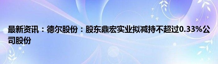 最新资讯：德尔股份：股东鼎宏实业拟减持不超过0.33%公司股份