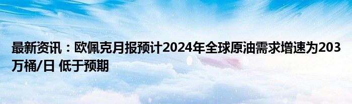 最新资讯：欧佩克月报预计2024年全球原油需求增速为203万桶/日 低于预期