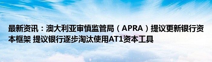 最新资讯：澳大利亚审慎监管局（APRA）提议更新银行资本框架 提议银行逐步淘汰使用AT1资本工具