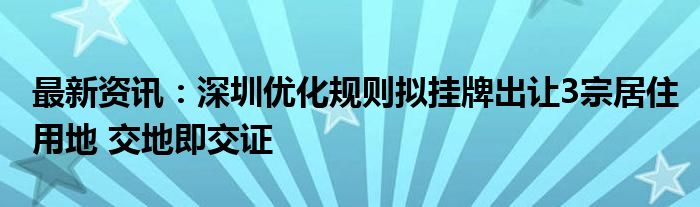 最新资讯：深圳优化规则拟挂牌出让3宗居住用地 交地即交证