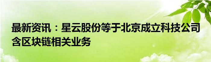 最新资讯：星云股份等于北京成立科技公司 含区块链相关业务