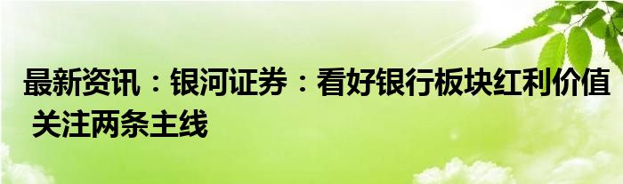 最新资讯：银河证券：看好银行板块红利价值 关注两条主线