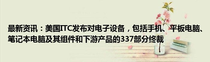 最新资讯：美国ITC发布对电子设备，包括手机、平板电脑、笔记本电脑及其组件和下游产品的337部分终裁