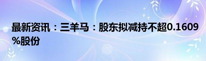 最新资讯：三羊马：股东拟减持不超0.1609%股份