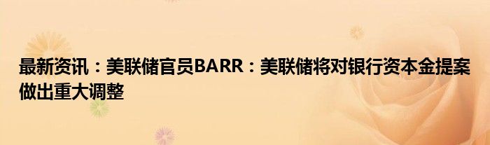 最新资讯：美联储官员BARR：美联储将对银行资本金提案做出重大调整