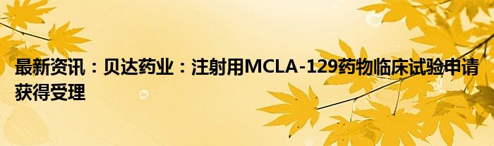 最新资讯：贝达药业：注射用MCLA-129药物临床试验申请获得受理