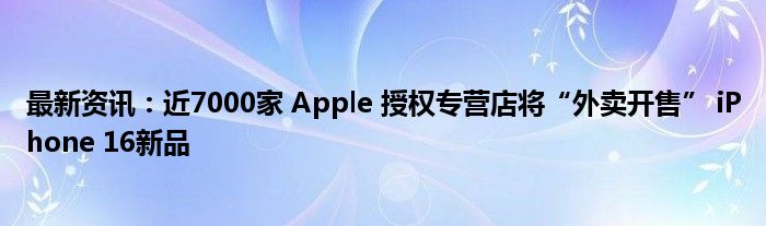 最新资讯：近7000家 Apple 授权专营店将“外卖开售” iPhone 16新品