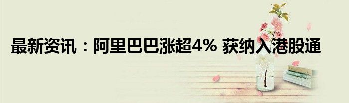 最新资讯：阿里巴巴涨超4% 获纳入港股通