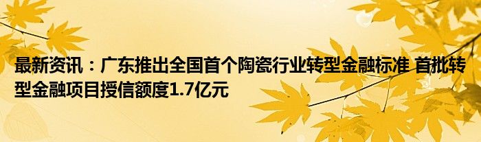 最新资讯：广东推出全国首个陶瓷行业转型金融标准 首批转型金融项目授信额度1.7亿元