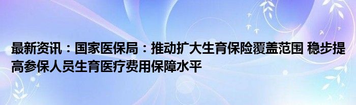 最新资讯：国家医保局：推动扩大生育保险覆盖范围 稳步提高参保人员生育医疗费用保障水平