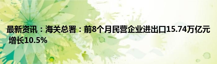 最新资讯：海关总署：前8个月民营企业进出口15.74万亿元 增长10.5%