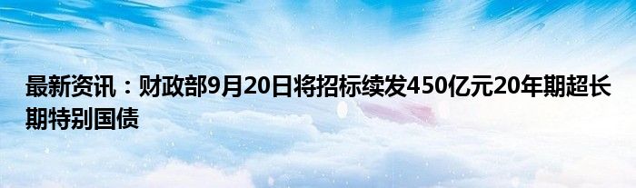 最新资讯：财政部9月20日将招标续发450亿元20年期超长期特别国债