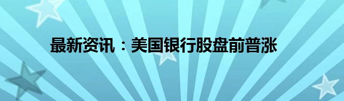 最新资讯：美国银行股盘前普涨