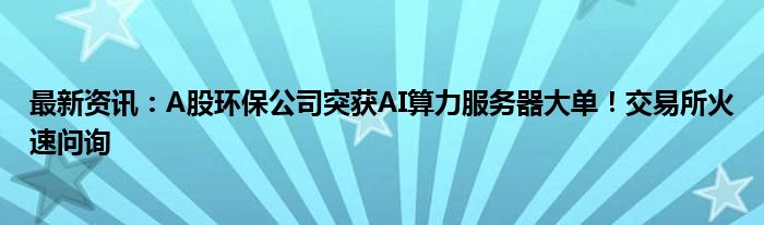 最新资讯：A股环保公司突获AI算力服务器大单！交易所火速问询