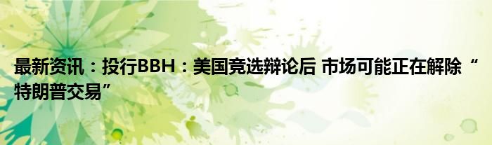 最新资讯：投行BBH：美国竞选辩论后 市场可能正在解除“特朗普交易”