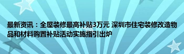 最新资讯：全屋装修最高补贴3万元 深圳市住宅装修改造物品和材料购置补贴活动实施指引出炉