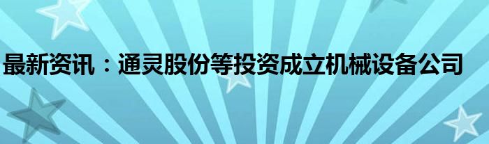 最新资讯：通灵股份等投资成立机械设备公司