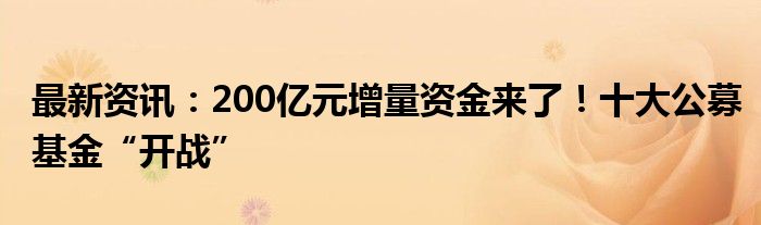 最新资讯：200亿元增量资金来了！十大公募基金“开战”